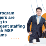 Why program managers are turning to contingent staffing through MSP programs